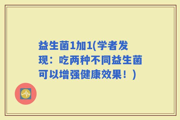 益生菌1加1(学者发现：吃两种不同益生菌可以增强健康效果！)