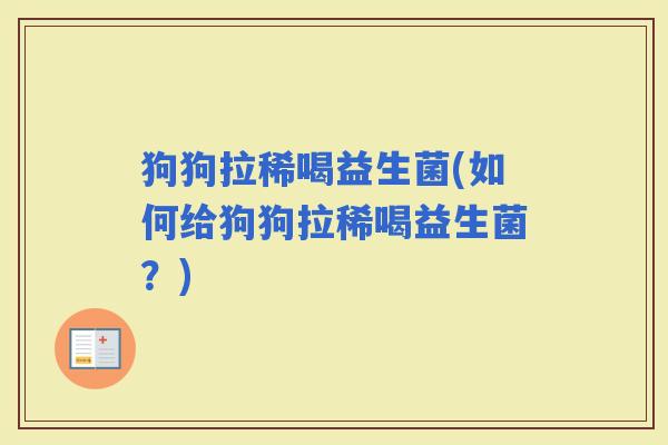 狗狗拉稀喝益生菌(如何给狗狗拉稀喝益生菌？)