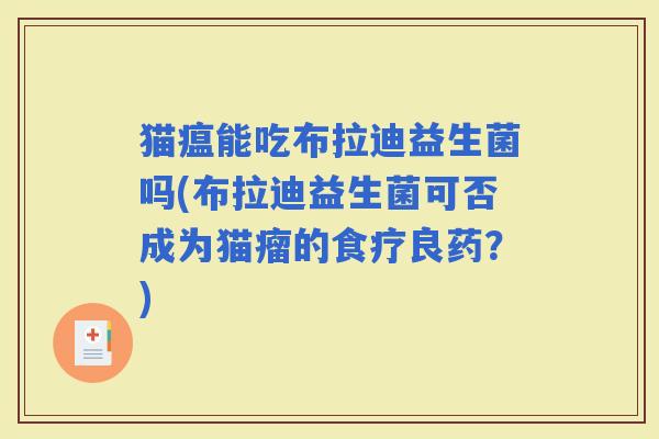 猫瘟能吃布拉迪益生菌吗(布拉迪益生菌可否成为猫瘤的食疗良药？)
