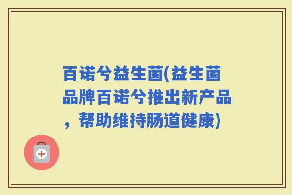 百诺兮益生菌(益生菌品牌百诺兮推出新产品，帮助维持肠道健康)
