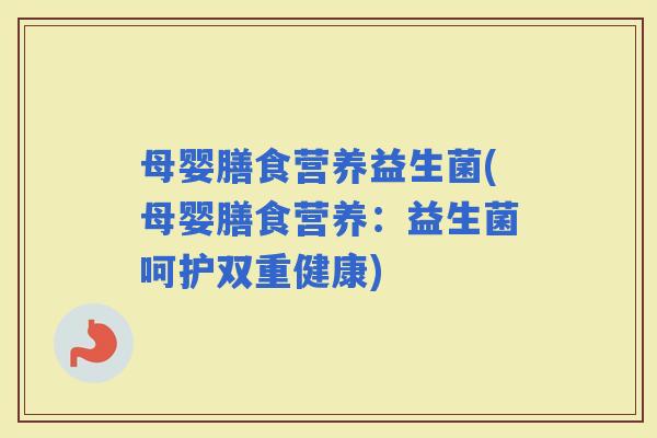母婴膳食营养益生菌(母婴膳食营养：益生菌呵护双重健康)