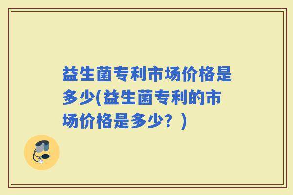 益生菌专利市场价格是多少(益生菌专利的市场价格是多少？)