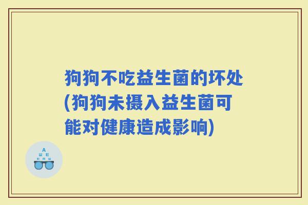 狗狗不吃益生菌的坏处(狗狗未摄入益生菌可能对健康造成影响)