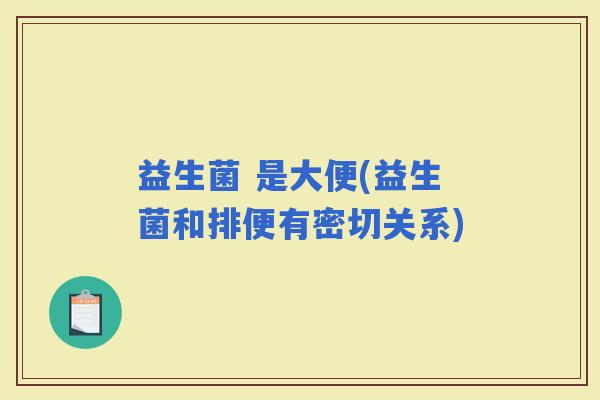 益生菌 是大便(益生菌和排便有密切关系)