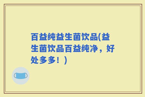 百益纯益生菌饮品(益生菌饮品百益纯净，好处多多！)