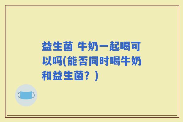 益生菌 牛奶一起喝可以吗(能否同时喝牛奶和益生菌？)