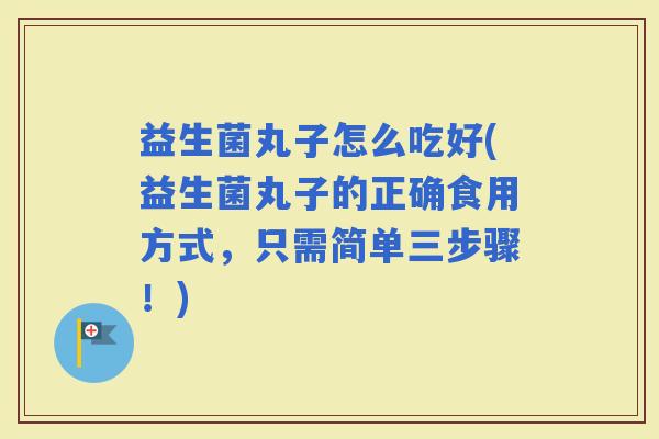 益生菌丸子怎么吃好(益生菌丸子的正确食用方式，只需简单三步骤！)