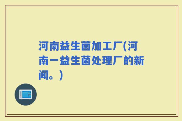河南益生菌加工厂(河南一益生菌处理厂的新闻。)