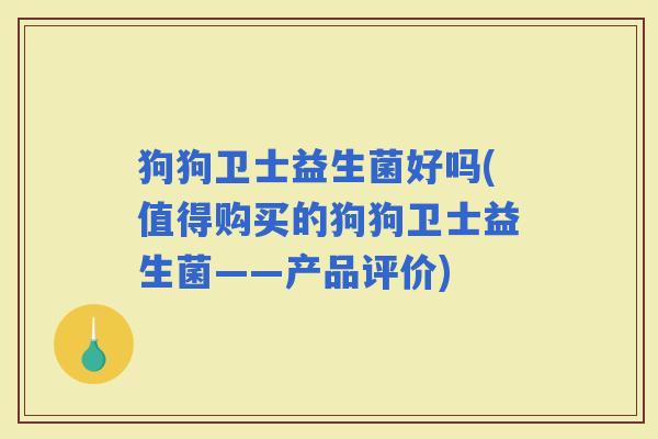 狗狗卫士益生菌好吗(值得购买的狗狗卫士益生菌——产品评价)
