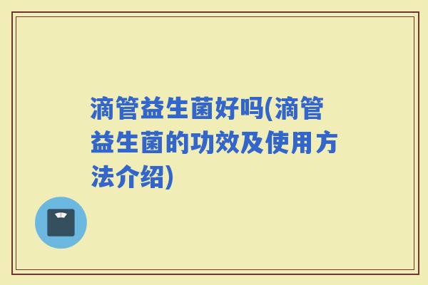 滴管益生菌好吗(滴管益生菌的功效及使用方法介绍)