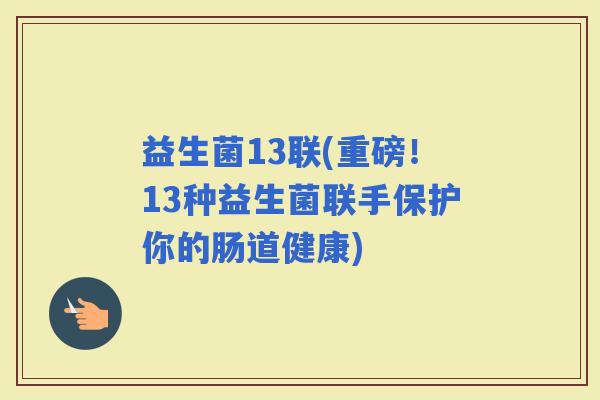 益生菌13联(重磅！13种益生菌联手保护你的肠道健康)