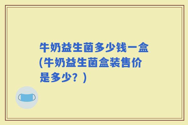 牛奶益生菌多少钱一盒(牛奶益生菌盒装售价是多少？)