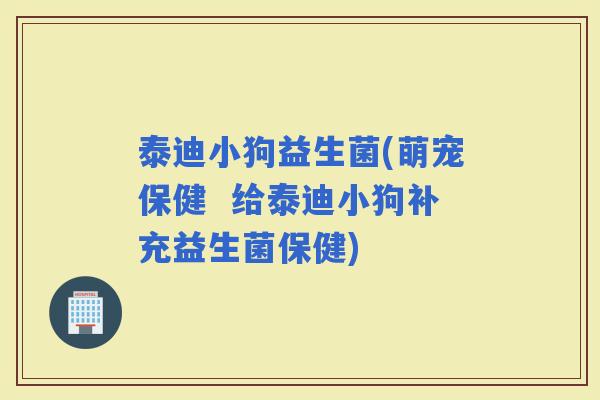 泰迪小狗益生菌(萌宠保健  给泰迪小狗补充益生菌保健)