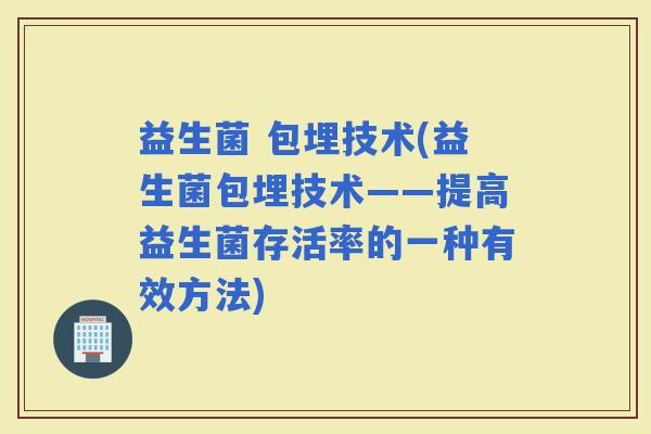 益生菌 包埋技术(益生菌包埋技术——提高益生菌存活率的一种有效方法)