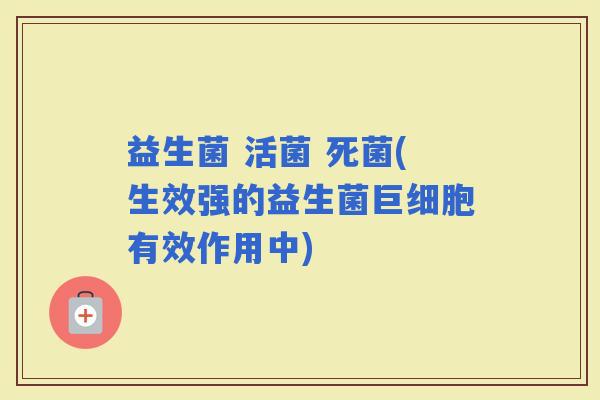 益生菌 活菌 死菌(生效强的益生菌巨细胞有效作用中)