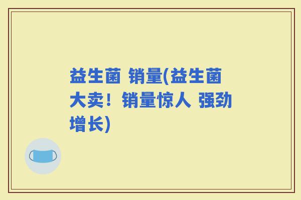 益生菌 销量(益生菌大卖！销量惊人 强劲增长)