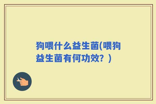 狗喂什么益生菌(喂狗益生菌有何功效？)
