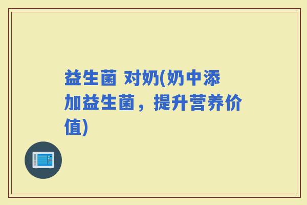 益生菌 对奶(奶中添加益生菌，提升营养价值)