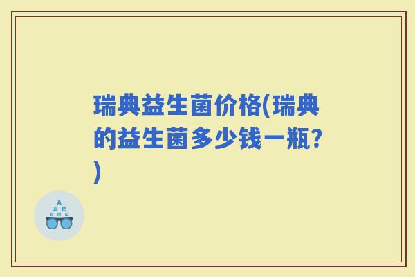 瑞典益生菌价格(瑞典的益生菌多少钱一瓶？)