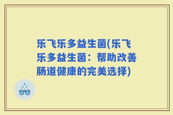 乐飞乐多益生菌(乐飞乐多益生菌：帮助改善肠道健康的完美选择)