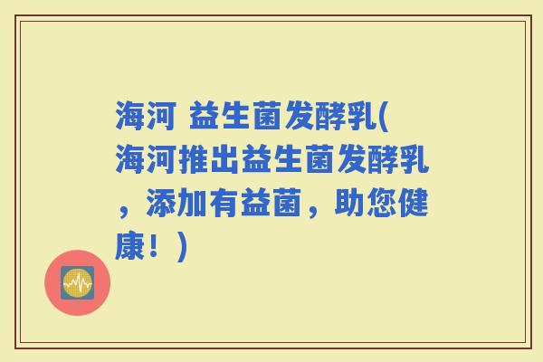 海河 益生菌发酵乳(海河推出益生菌发酵乳，添加有益菌，助您健康！)