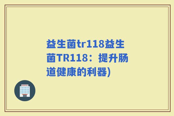 益生菌tr118益生菌TR118：提升肠道健康的利器)