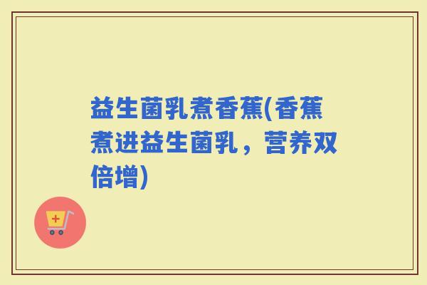 益生菌乳煮香蕉(香蕉煮进益生菌乳，营养双倍增)