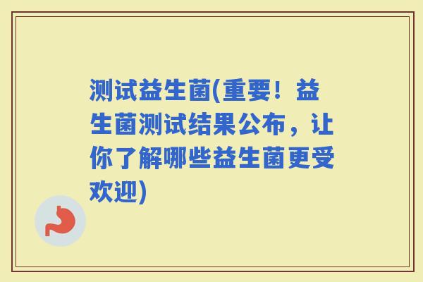 测试益生菌(重要！益生菌测试结果公布，让你了解哪些益生菌更受欢迎)