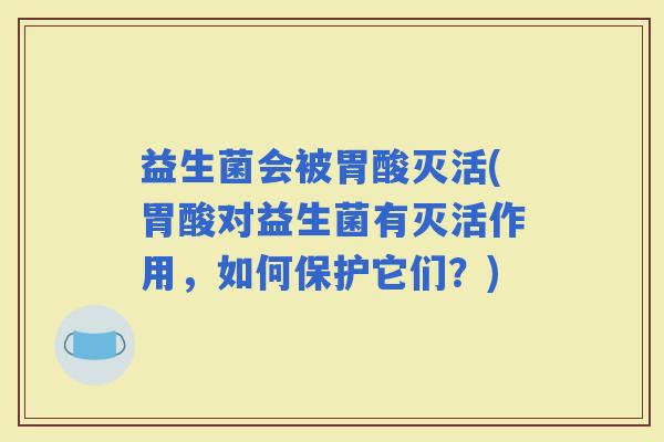 益生菌会被胃酸灭活(胃酸对益生菌有灭活作用，如何保护它们？)