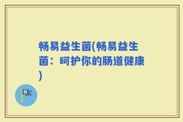 畅易益生菌(畅易益生菌：呵护你的肠道健康)