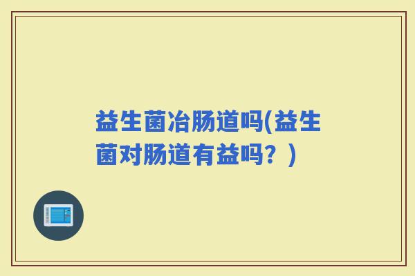 益生菌冶肠道吗(益生菌对肠道有益吗？)