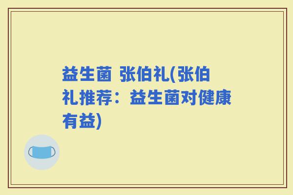 益生菌 张伯礼(张伯礼推荐：益生菌对健康有益)