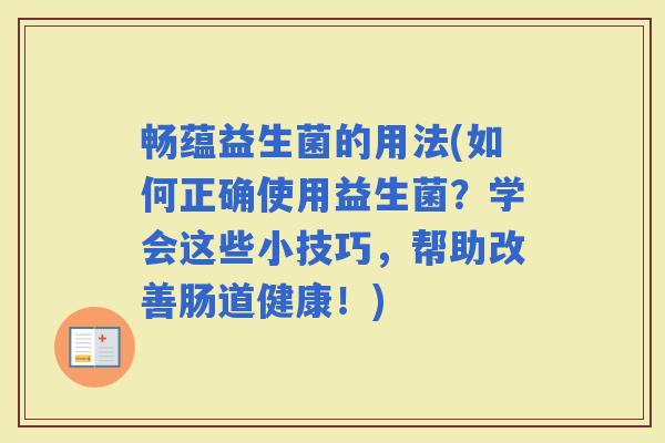 畅蕴益生菌的用法(如何正确使用益生菌？学会这些小技巧，帮助改善肠道健康！)