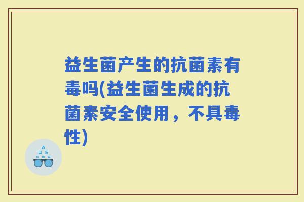 益生菌产生的素有毒吗(益生菌生成的素安全使用，不具毒性)