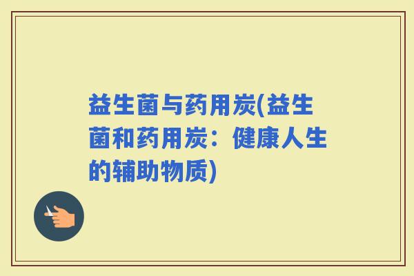 益生菌与药用炭(益生菌和药用炭：健康人生的辅助物质)