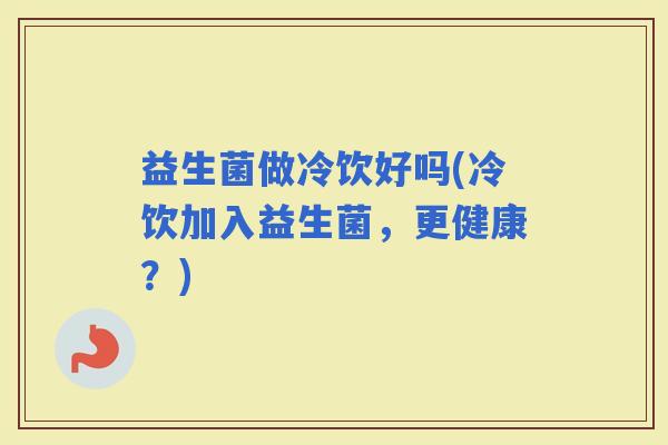 益生菌做冷饮好吗(冷饮加入益生菌，更健康？)