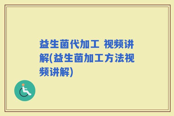益生菌代加工 视频讲解(益生菌加工方法视频讲解)