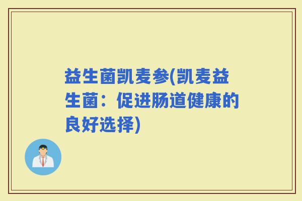 益生菌凯麦参(凯麦益生菌：促进肠道健康的良好选择)