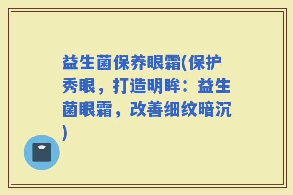 益生菌保养眼霜(保护秀眼，打造明眸：益生菌眼霜，改善细纹暗沉)