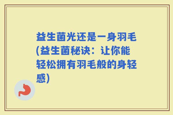 益生菌光还是一身羽毛(益生菌秘诀：让你能轻松拥有羽毛般的身轻感)