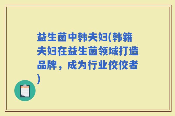 益生菌中韩夫妇(韩籍夫妇在益生菌领域打造品牌，成为行业佼佼者)