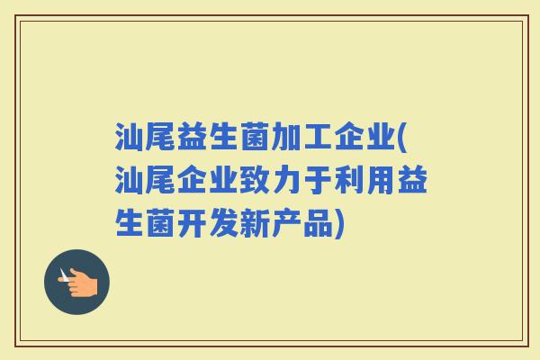 汕尾益生菌加工企业(汕尾企业致力于利用益生菌开发新产品)