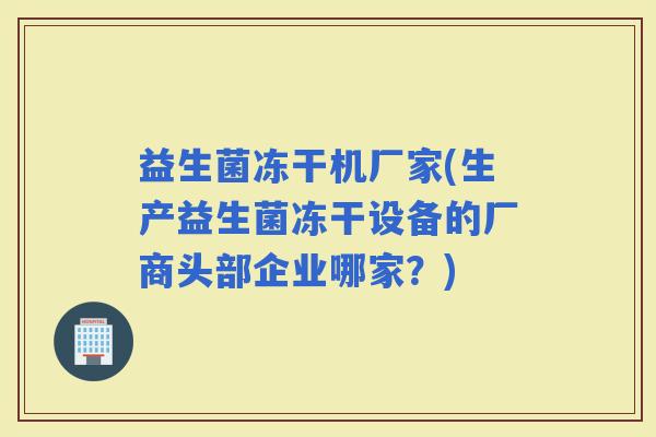 益生菌冻干机厂家(生产益生菌冻干设备的厂商头部企业哪家？)
