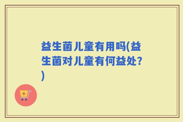 益生菌儿童有用吗(益生菌对儿童有何益处？)