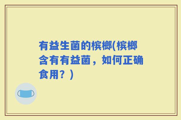 有益生菌的槟榔(槟榔含有有益菌，如何正确食用？)
