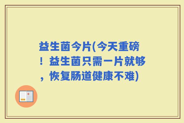 益生菌今片(今天重磅！益生菌只需一片就够，恢复肠道健康不难)