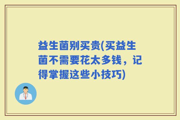 益生菌别买贵(买益生菌不需要花太多钱，记得掌握这些小技巧)
