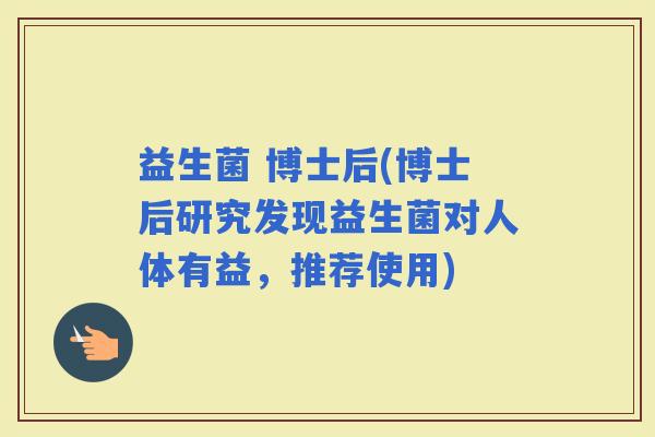 益生菌 博士后(博士后研究发现益生菌对人体有益，推荐使用)