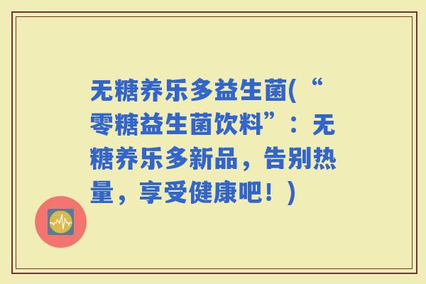 无糖养乐多益生菌(“零糖益生菌饮料”：无糖养乐多新品，告别热量，享受健康吧！)