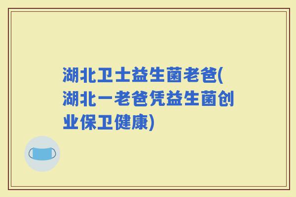 湖北卫士益生菌老爸(湖北一老爸凭益生菌创业保卫健康)